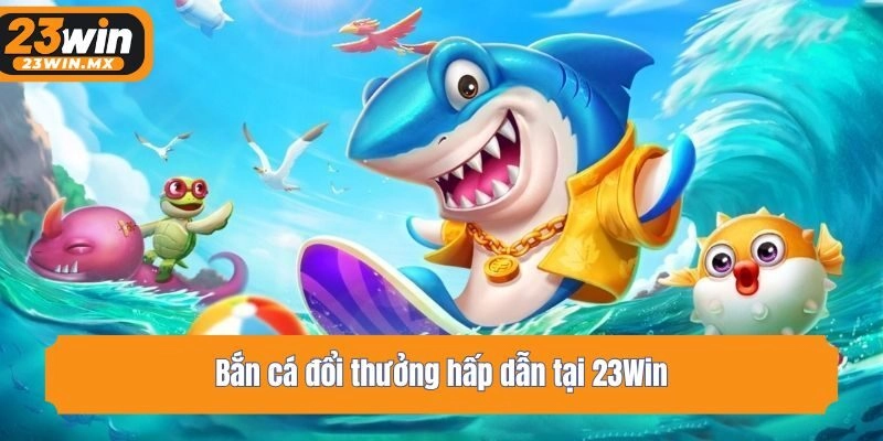 Bắn cá đổi thưởng hấp dẫn tại 23Win