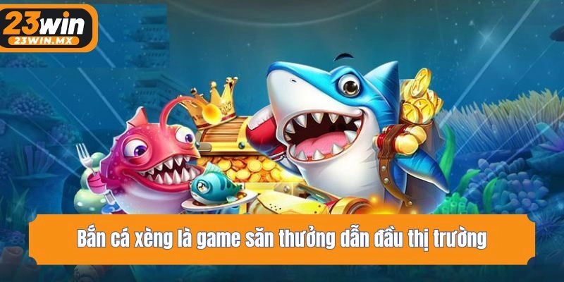 Bắn cá xèng là game săn thưởng dẫn đầu thị trường